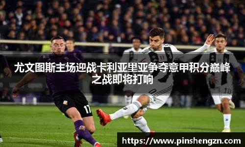 尤文图斯主场迎战卡利亚里亚争夺意甲积分巅峰之战即将打响